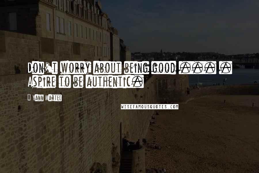 Yann Martel Quotes: Don't worry about being good ... . Aspire to be authentic.