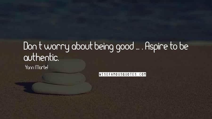 Yann Martel Quotes: Don't worry about being good ... . Aspire to be authentic.