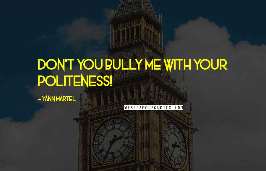 Yann Martel Quotes: Don't you bully me with your politeness!