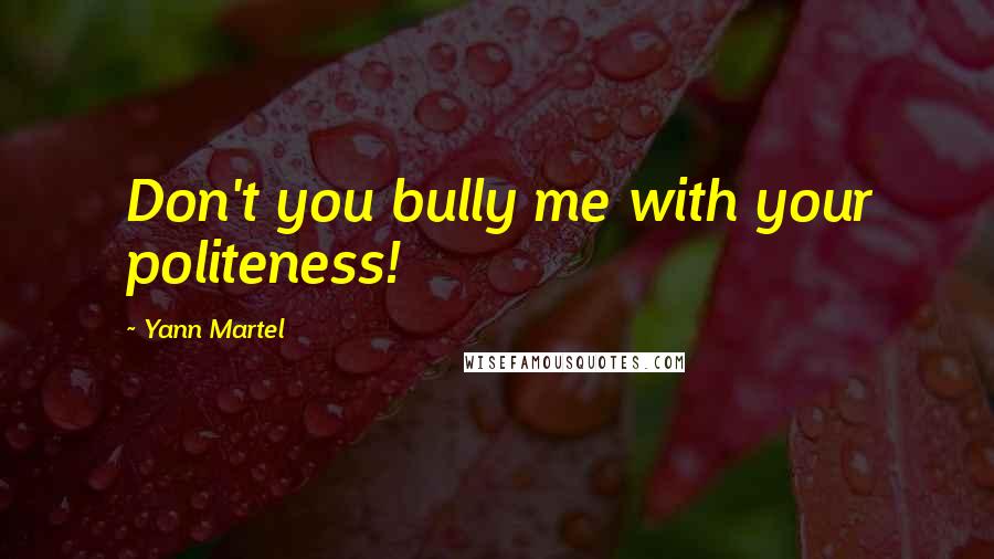 Yann Martel Quotes: Don't you bully me with your politeness!