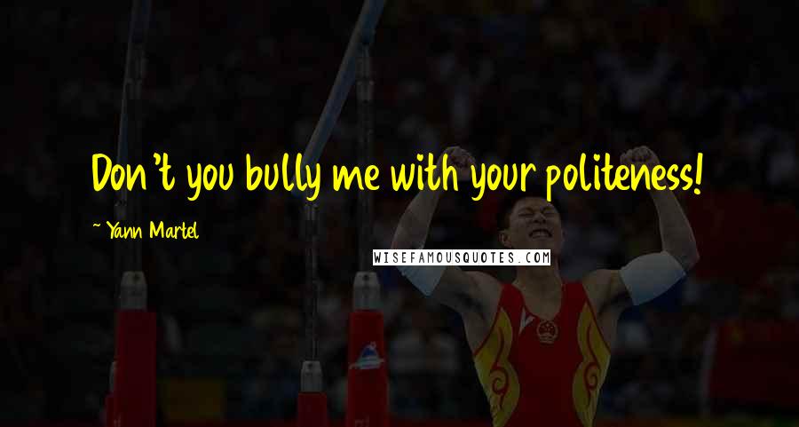 Yann Martel Quotes: Don't you bully me with your politeness!