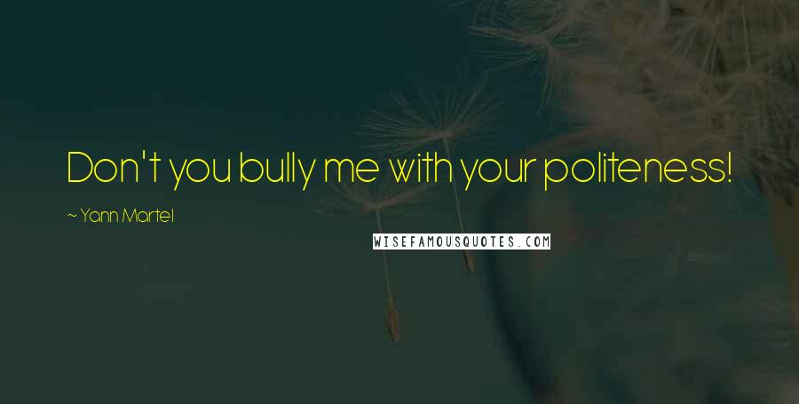 Yann Martel Quotes: Don't you bully me with your politeness!