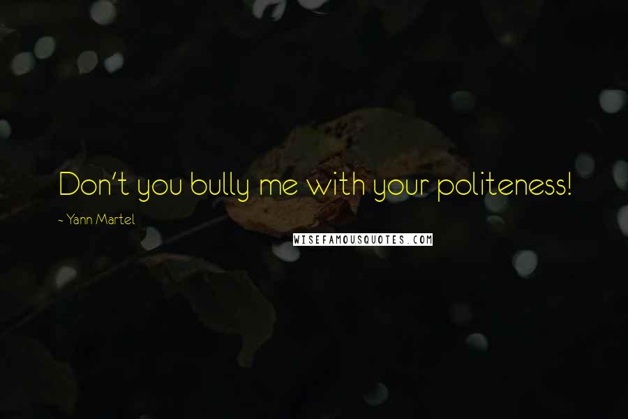Yann Martel Quotes: Don't you bully me with your politeness!