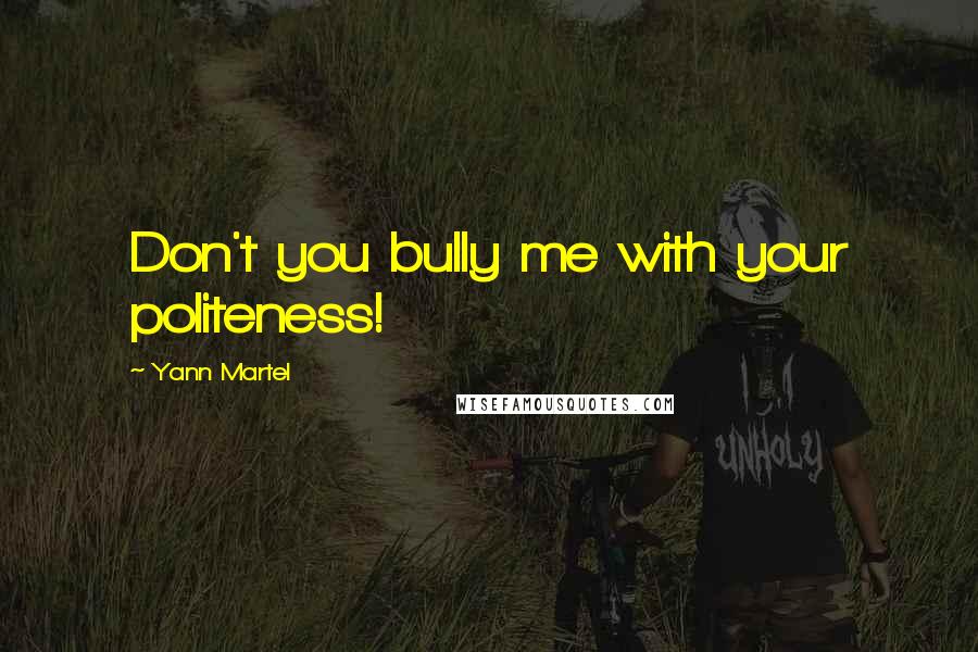 Yann Martel Quotes: Don't you bully me with your politeness!