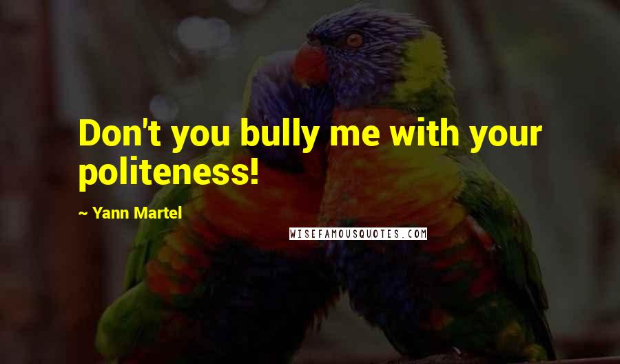 Yann Martel Quotes: Don't you bully me with your politeness!