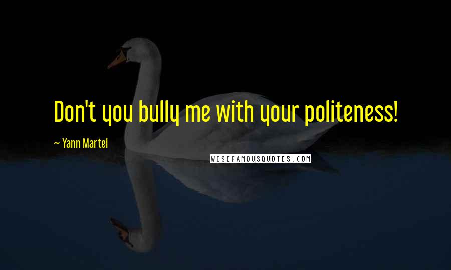Yann Martel Quotes: Don't you bully me with your politeness!