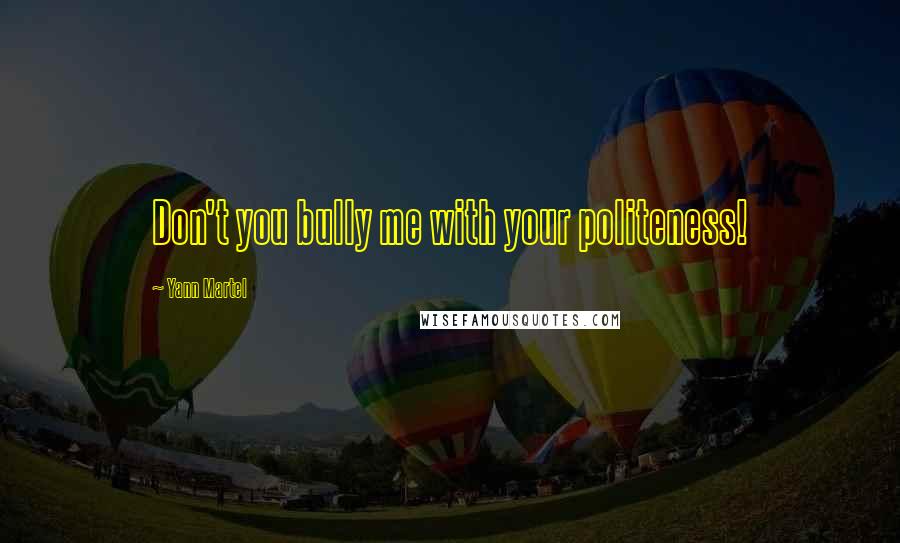 Yann Martel Quotes: Don't you bully me with your politeness!