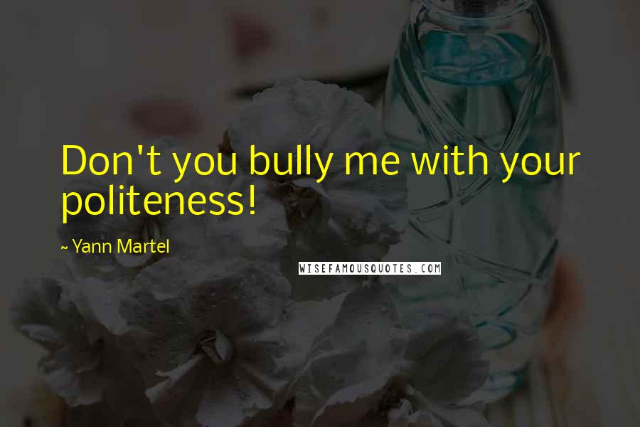 Yann Martel Quotes: Don't you bully me with your politeness!