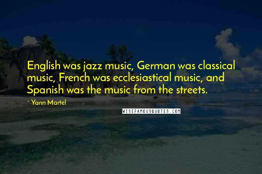 Yann Martel Quotes: English was jazz music, German was classical music, French was ecclesiastical music, and Spanish was the music from the streets.