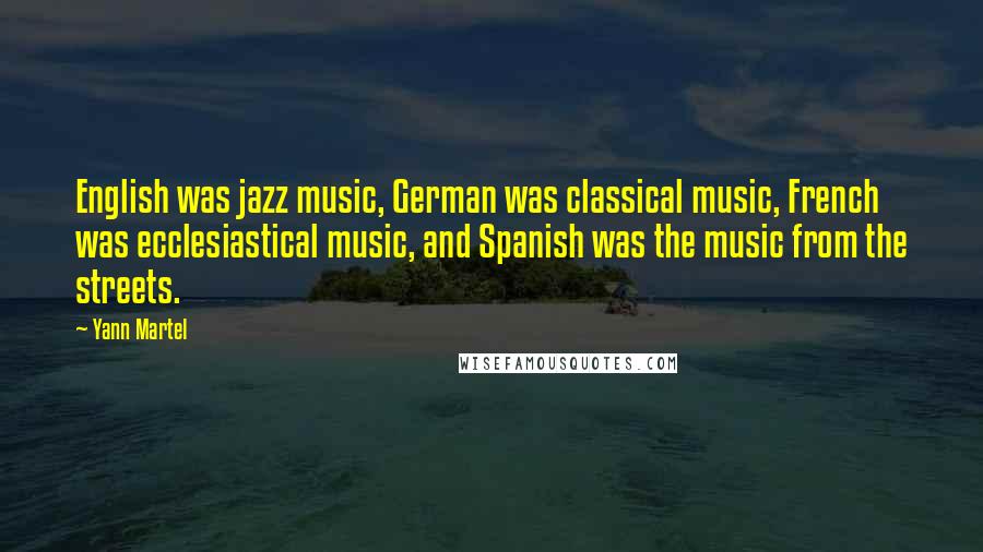 Yann Martel Quotes: English was jazz music, German was classical music, French was ecclesiastical music, and Spanish was the music from the streets.