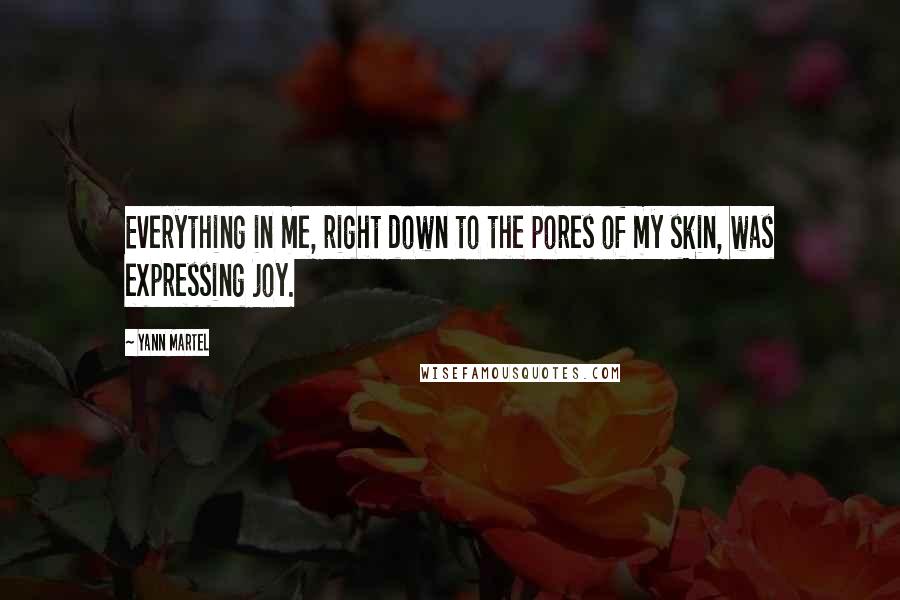 Yann Martel Quotes: Everything in me, right down to the pores of my skin, was expressing joy.