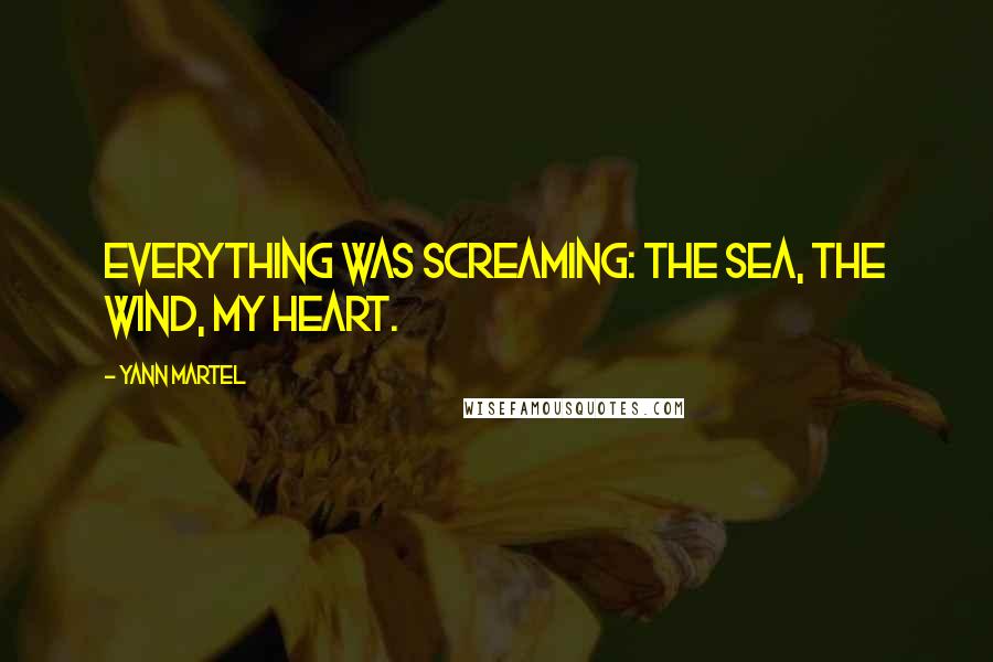 Yann Martel Quotes: Everything was screaming: the sea, the wind, my heart.