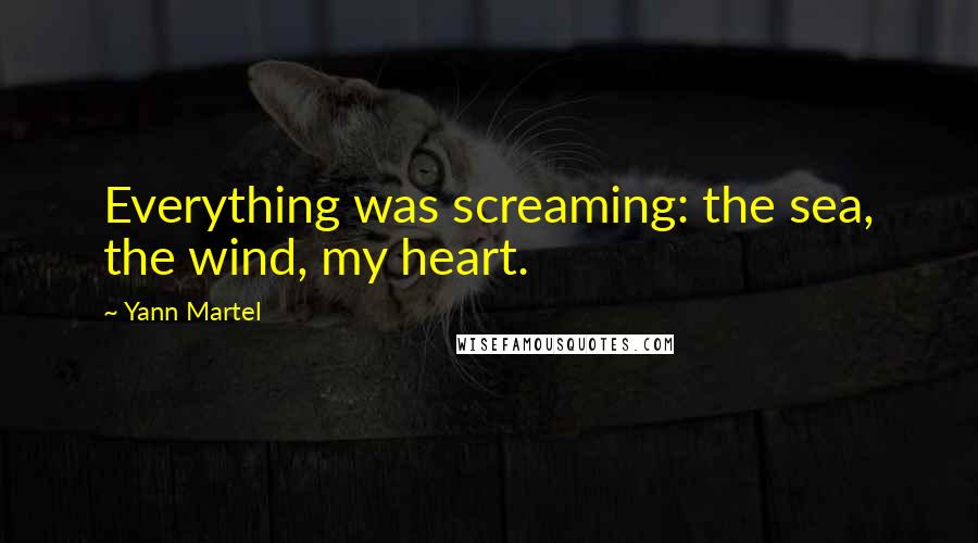 Yann Martel Quotes: Everything was screaming: the sea, the wind, my heart.