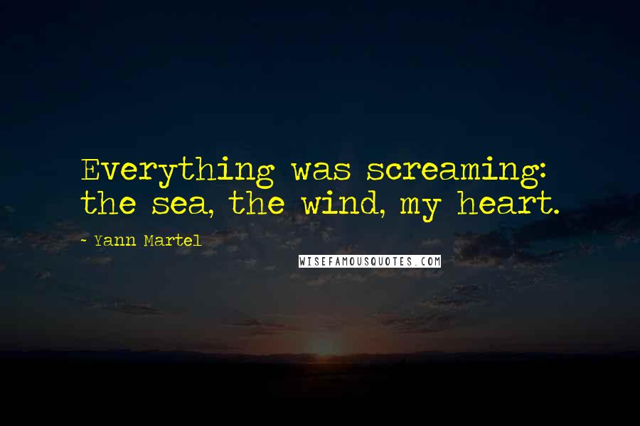 Yann Martel Quotes: Everything was screaming: the sea, the wind, my heart.