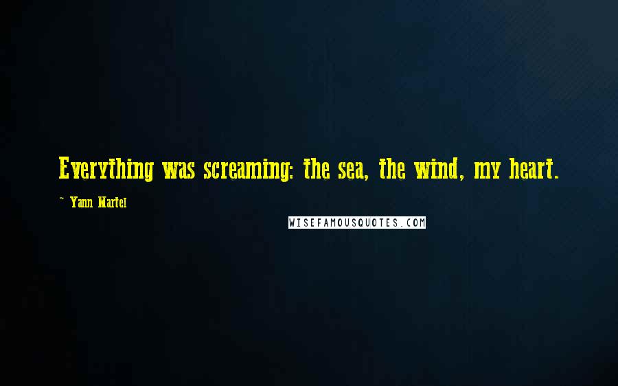 Yann Martel Quotes: Everything was screaming: the sea, the wind, my heart.