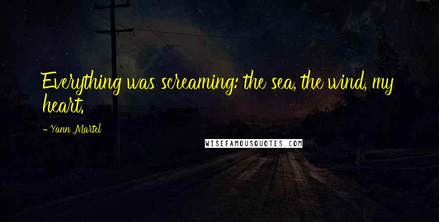 Yann Martel Quotes: Everything was screaming: the sea, the wind, my heart.