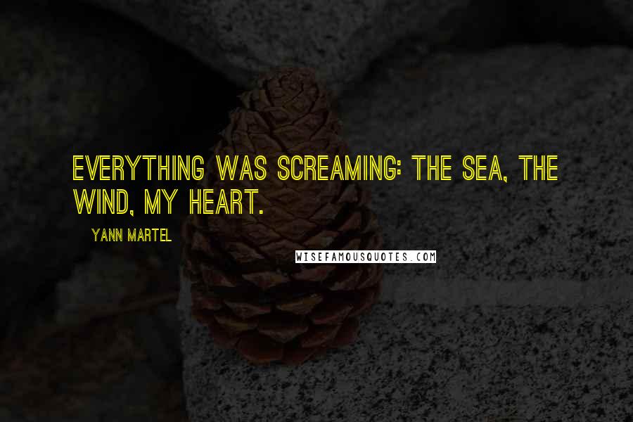 Yann Martel Quotes: Everything was screaming: the sea, the wind, my heart.