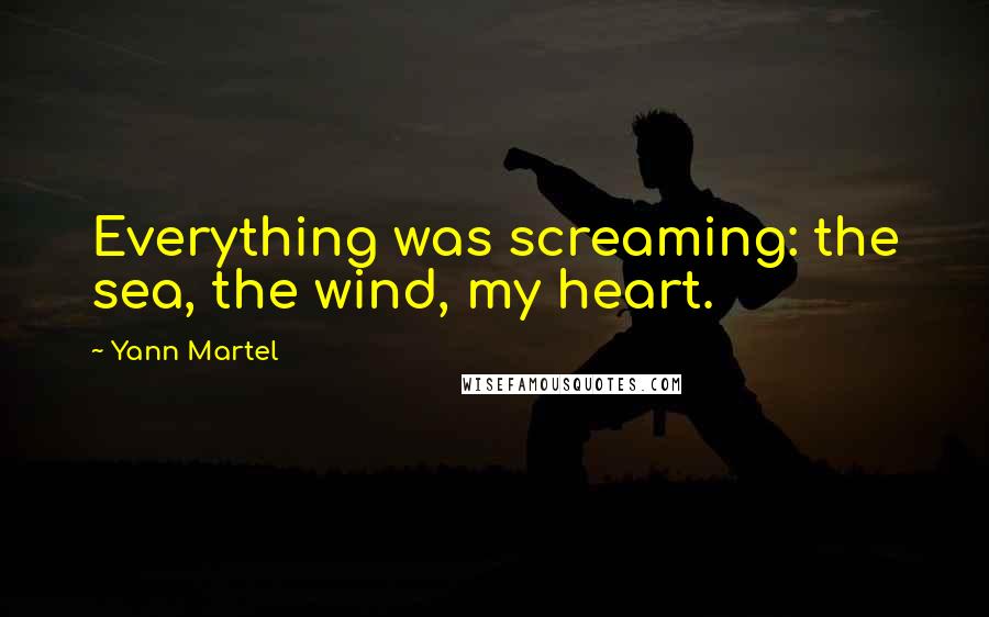 Yann Martel Quotes: Everything was screaming: the sea, the wind, my heart.