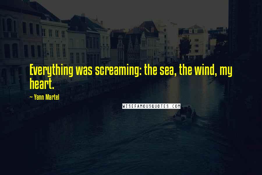 Yann Martel Quotes: Everything was screaming: the sea, the wind, my heart.