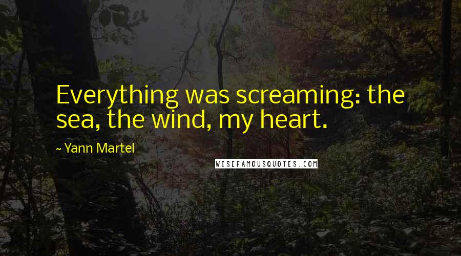 Yann Martel Quotes: Everything was screaming: the sea, the wind, my heart.