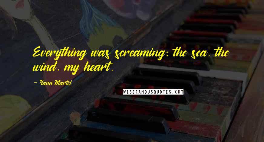 Yann Martel Quotes: Everything was screaming: the sea, the wind, my heart.