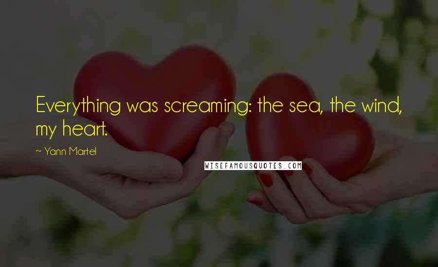 Yann Martel Quotes: Everything was screaming: the sea, the wind, my heart.