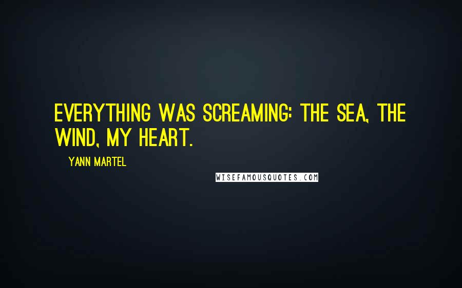 Yann Martel Quotes: Everything was screaming: the sea, the wind, my heart.