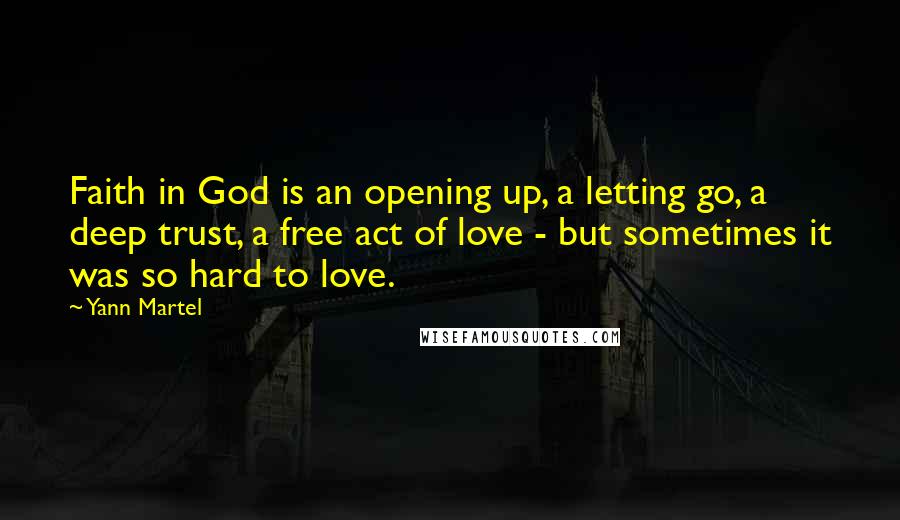 Yann Martel Quotes: Faith in God is an opening up, a letting go, a deep trust, a free act of love - but sometimes it was so hard to love.