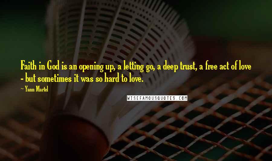 Yann Martel Quotes: Faith in God is an opening up, a letting go, a deep trust, a free act of love - but sometimes it was so hard to love.