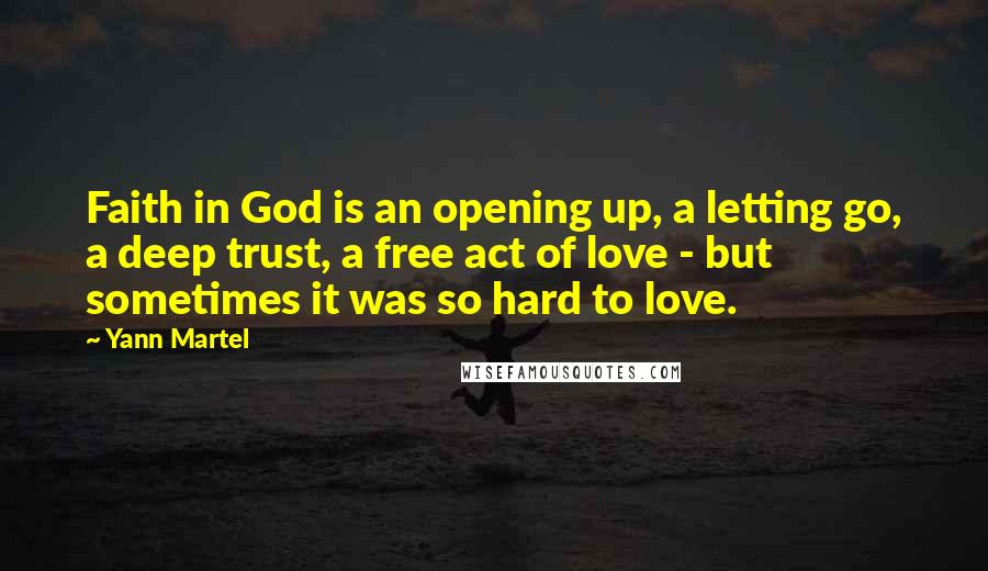 Yann Martel Quotes: Faith in God is an opening up, a letting go, a deep trust, a free act of love - but sometimes it was so hard to love.