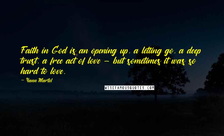 Yann Martel Quotes: Faith in God is an opening up, a letting go, a deep trust, a free act of love - but sometimes it was so hard to love.