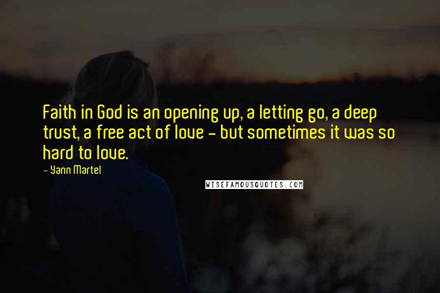 Yann Martel Quotes: Faith in God is an opening up, a letting go, a deep trust, a free act of love - but sometimes it was so hard to love.