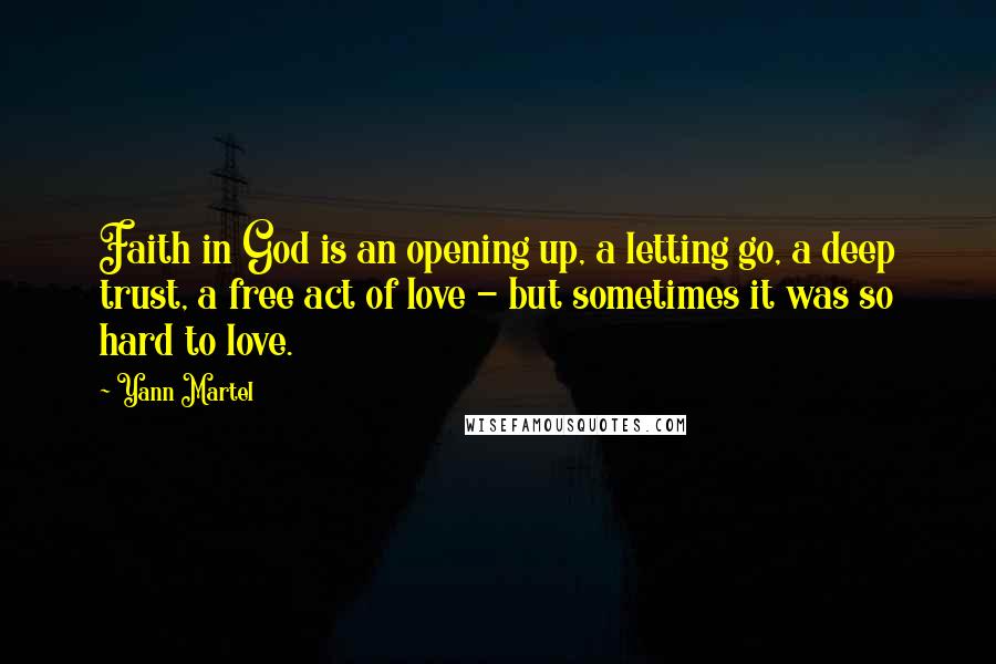 Yann Martel Quotes: Faith in God is an opening up, a letting go, a deep trust, a free act of love - but sometimes it was so hard to love.