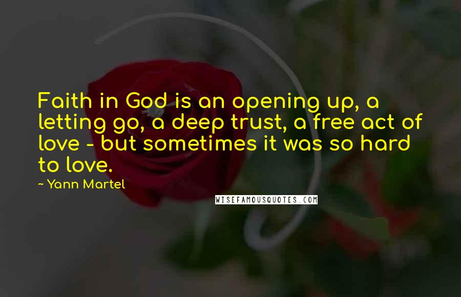 Yann Martel Quotes: Faith in God is an opening up, a letting go, a deep trust, a free act of love - but sometimes it was so hard to love.