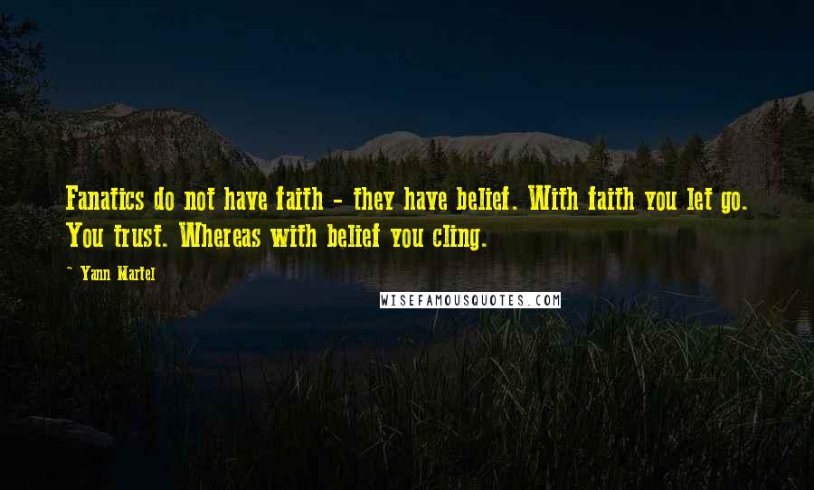 Yann Martel Quotes: Fanatics do not have faith - they have belief. With faith you let go. You trust. Whereas with belief you cling.