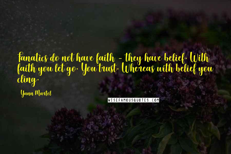 Yann Martel Quotes: Fanatics do not have faith - they have belief. With faith you let go. You trust. Whereas with belief you cling.
