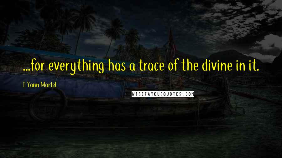 Yann Martel Quotes: ...for everything has a trace of the divine in it.