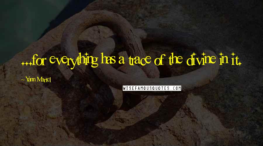 Yann Martel Quotes: ...for everything has a trace of the divine in it.