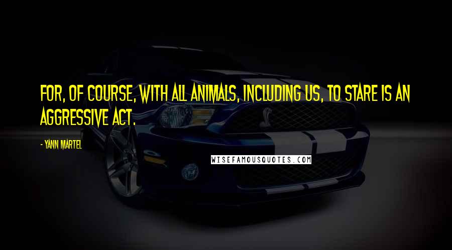 Yann Martel Quotes: For, of course, with all animals, including us, to stare is an aggressive act.