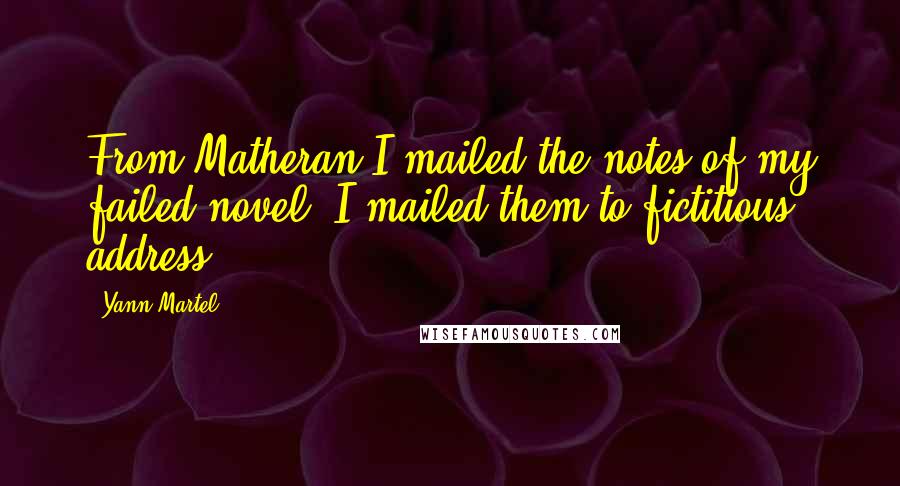 Yann Martel Quotes: From Matheran I mailed the notes of my failed novel. I mailed them to fictitious address.