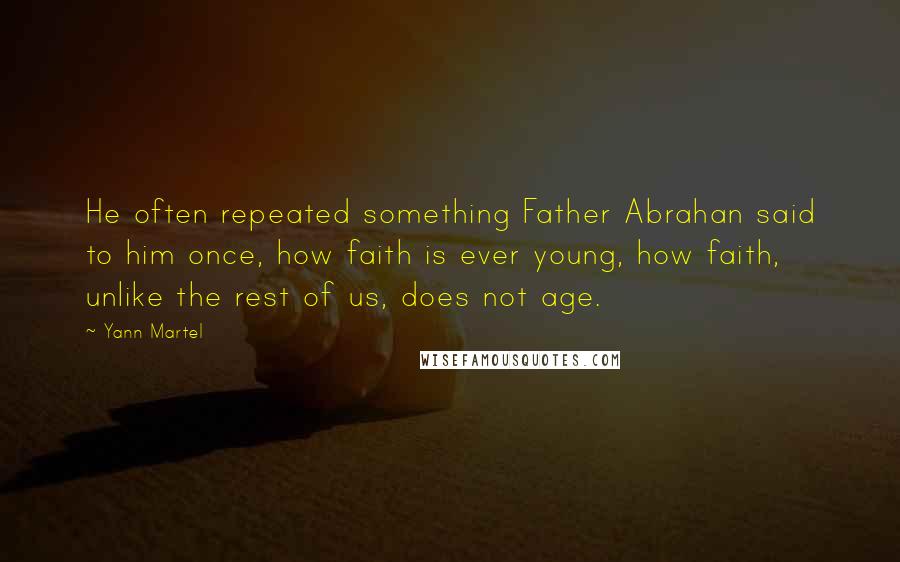 Yann Martel Quotes: He often repeated something Father Abrahan said to him once, how faith is ever young, how faith, unlike the rest of us, does not age.