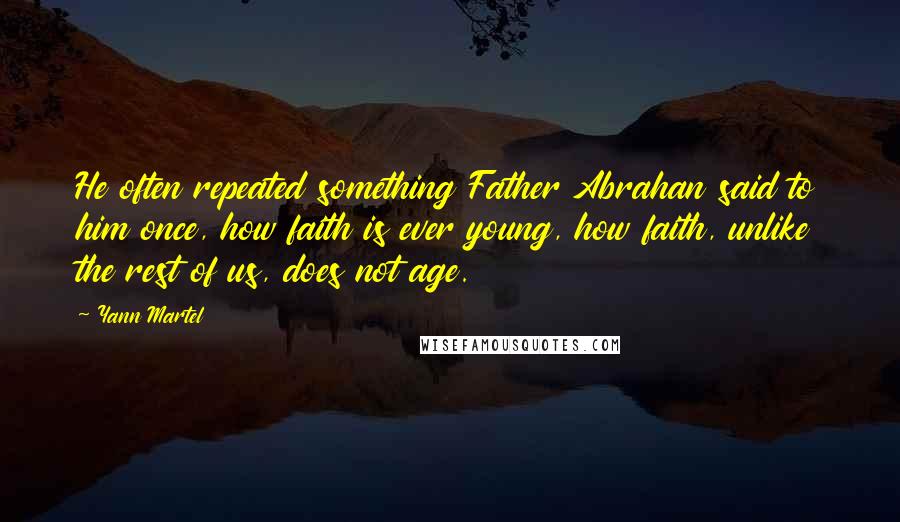 Yann Martel Quotes: He often repeated something Father Abrahan said to him once, how faith is ever young, how faith, unlike the rest of us, does not age.