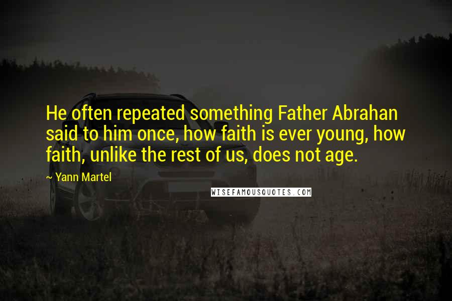 Yann Martel Quotes: He often repeated something Father Abrahan said to him once, how faith is ever young, how faith, unlike the rest of us, does not age.