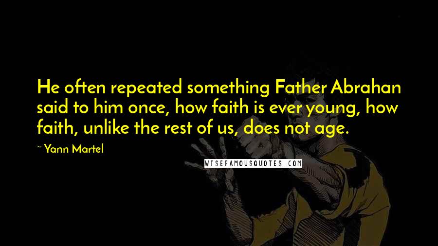 Yann Martel Quotes: He often repeated something Father Abrahan said to him once, how faith is ever young, how faith, unlike the rest of us, does not age.