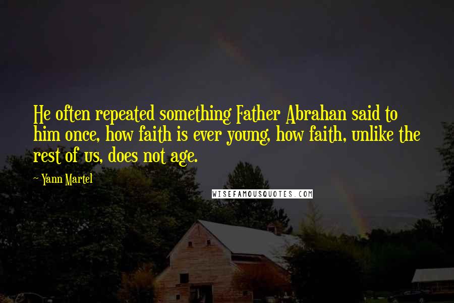 Yann Martel Quotes: He often repeated something Father Abrahan said to him once, how faith is ever young, how faith, unlike the rest of us, does not age.