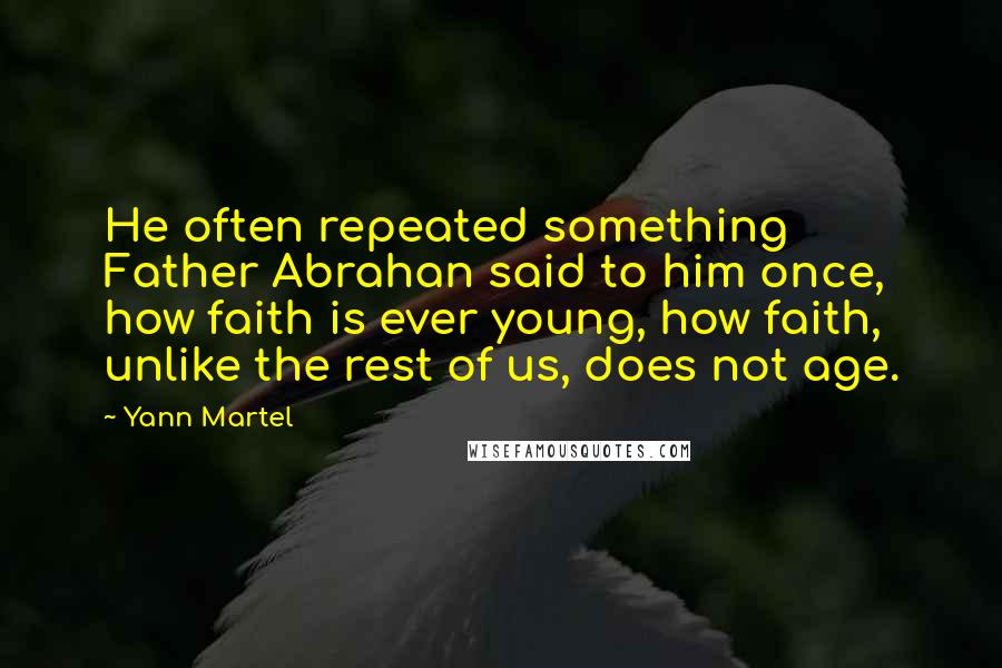 Yann Martel Quotes: He often repeated something Father Abrahan said to him once, how faith is ever young, how faith, unlike the rest of us, does not age.