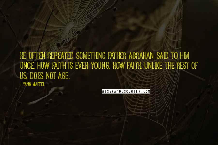 Yann Martel Quotes: He often repeated something Father Abrahan said to him once, how faith is ever young, how faith, unlike the rest of us, does not age.