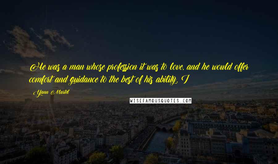 Yann Martel Quotes: He was a man whose profession it was to love, and he would offer comfort and guidance to the best of his ability. I