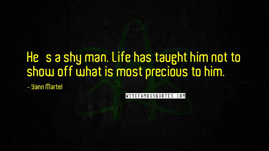 Yann Martel Quotes: He's a shy man. Life has taught him not to show off what is most precious to him.