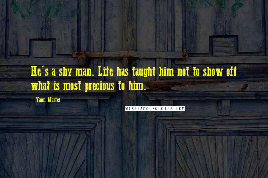 Yann Martel Quotes: He's a shy man. Life has taught him not to show off what is most precious to him.